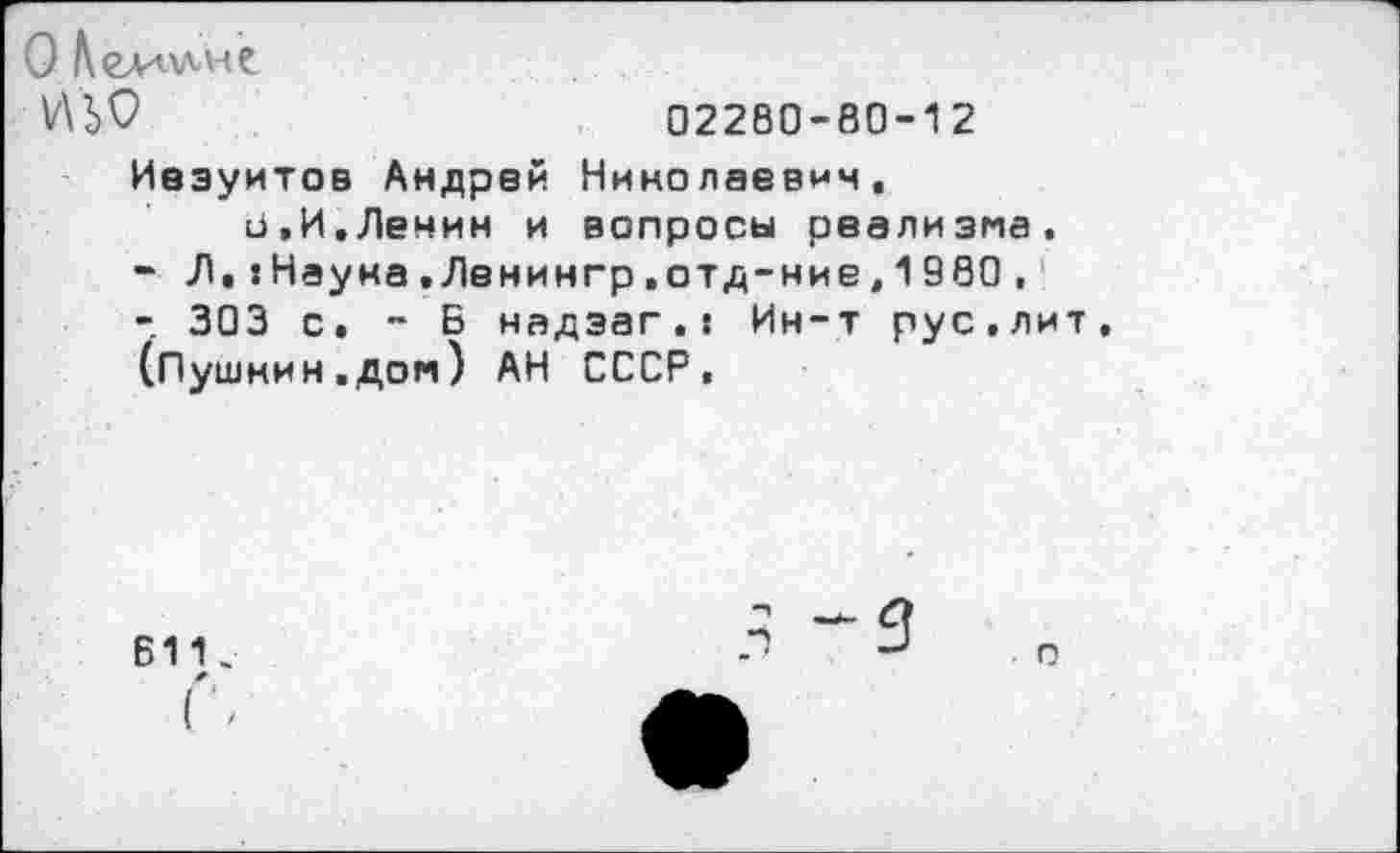 ﻿О Кельне.
ИЬО	02280-80-12
Иезуитов Андрей Николаевич, и,И,Ленин и вопросы реализма,
-	Л, :Науна,Ленингр.отд-ние,1980,
-	303 с. - Б надэаг.! Ин-т рус,лит
(Пушнин,дом) АН СССР,